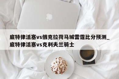 底特律活塞vs俄克拉荷马城雷霆比分预测_底特律活塞vs克利夫兰骑士