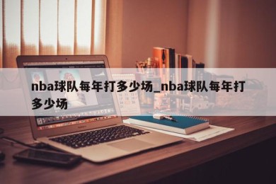 nba球队每年打多少场_nba球队每年打多少场