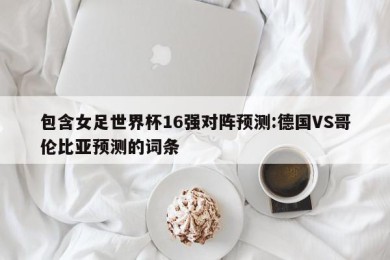 包含女足世界杯16强对阵预测:德国VS哥伦比亚预测的词条