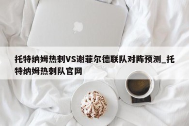 托特纳姆热刺VS谢菲尔德联队对阵预测_托特纳姆热刺队官网