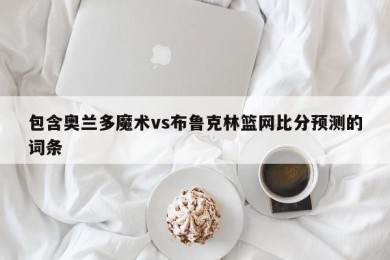 包含奥兰多魔术vs布鲁克林篮网比分预测的词条