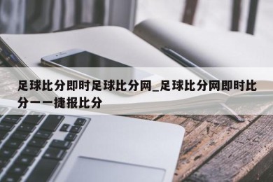 足球比分即时足球比分网_足球比分网即时比分一一捷报比分