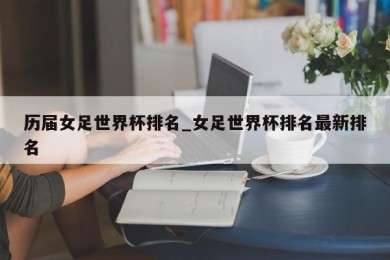 历届女足世界杯排名_女足世界杯排名最新排名