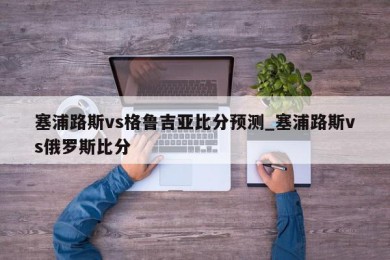 塞浦路斯vs格鲁吉亚比分预测_塞浦路斯vs俄罗斯比分