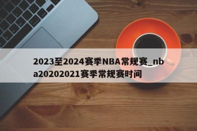 2023至2024赛季NBA常规赛_nba20202021赛季常规赛时间