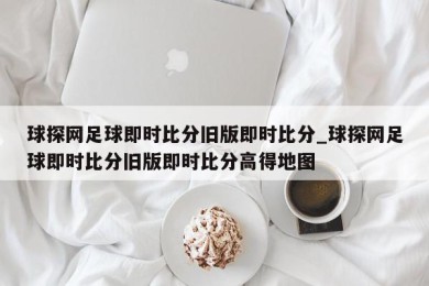 球探网足球即时比分旧版即时比分_球探网足球即时比分旧版即时比分高得地图