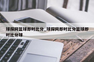 球探网篮球即时比分_球探网即时比分篮球即时比分球