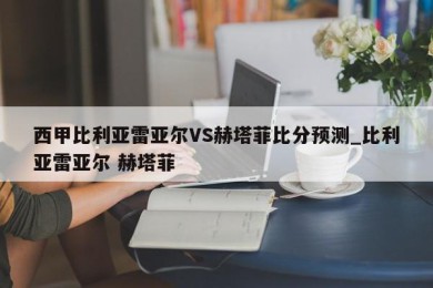 西甲比利亚雷亚尔VS赫塔菲比分预测_比利亚雷亚尔 赫塔菲