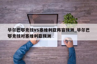 毕尔巴鄂竞技VS塞维利亚阵容预测_毕尔巴鄂竞技对塞维利亚预测