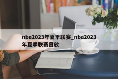 nba2023年夏季联赛_nba2023年夏季联赛回放