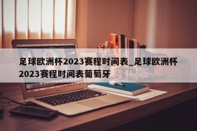 足球欧洲杯2023赛程时间表_足球欧洲杯2023赛程时间表葡萄牙