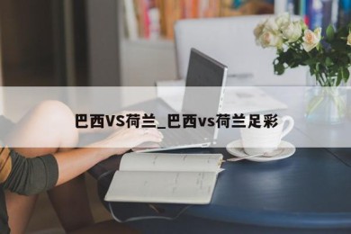 巴西VS荷兰_巴西vs荷兰足彩