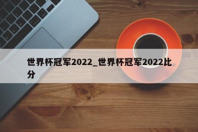 世界杯冠军2022_世界杯冠军2022比分