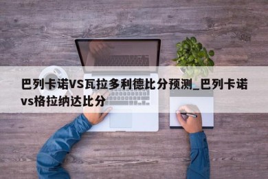 巴列卡诺VS瓦拉多利德比分预测_巴列卡诺vs格拉纳达比分