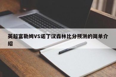 英超富勒姆VS诺丁汉森林比分预测的简单介绍