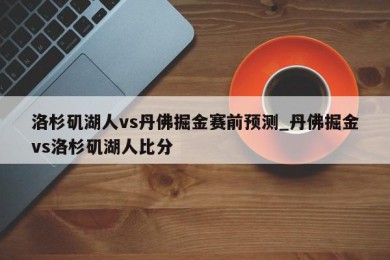 洛杉矶湖人vs丹佛掘金赛前预测_丹佛掘金vs洛杉矶湖人比分