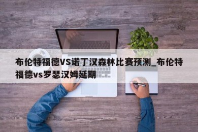 布伦特福德VS诺丁汉森林比赛预测_布伦特福德vs罗瑟汉姆延期