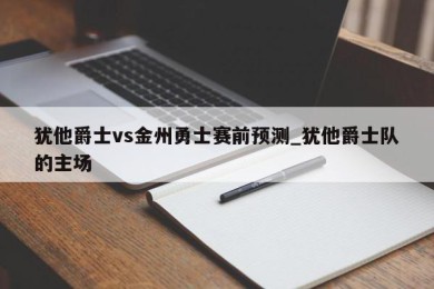 犹他爵士vs金州勇士赛前预测_犹他爵士队的主场