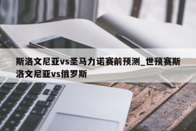 斯洛文尼亚vs圣马力诺赛前预测_世预赛斯洛文尼亚vs俄罗斯