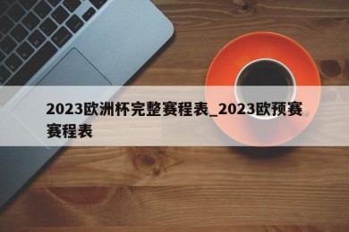 2023欧洲杯完整赛程表_2023欧预赛赛程表