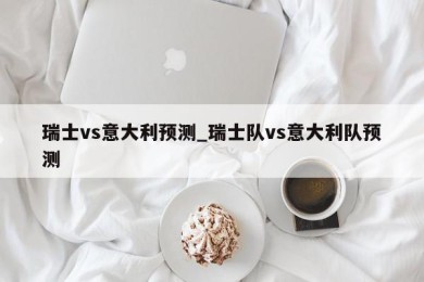 瑞士vs意大利预测_瑞士队vs意大利队预测