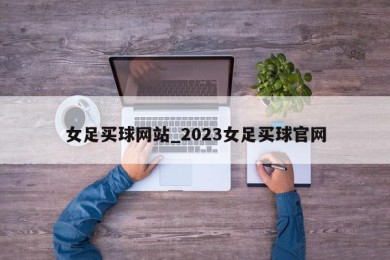 女足买球网站_2023女足买球官网