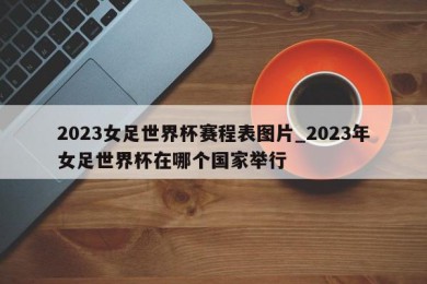 2023女足世界杯赛程表图片_2023年女足世界杯在哪个国家举行