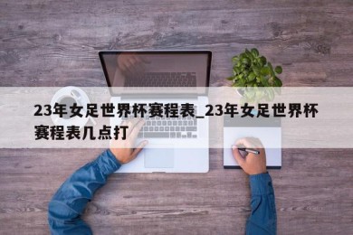 23年女足世界杯赛程表_23年女足世界杯赛程表几点打