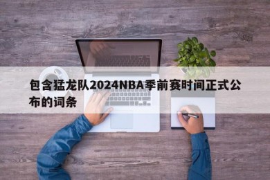 包含猛龙队2024NBA季前赛时间正式公布的词条