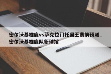 密尔沃基雄鹿vs萨克拉门托国王赛前预测_密尔沃基雄鹿队新球馆