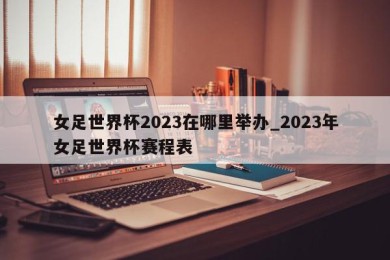 女足世界杯2023在哪里举办_2023年女足世界杯赛程表