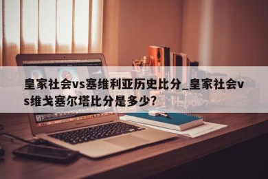 皇家社会vs塞维利亚历史比分_皇家社会vs维戈塞尔塔比分是多少?