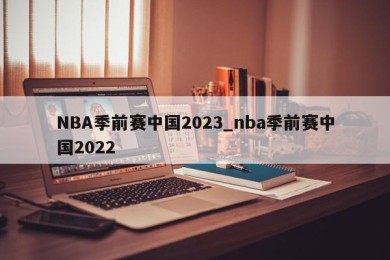 NBA季前赛中国2023_nba季前赛中国2022