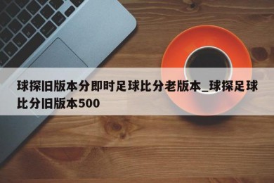 球探旧版本分即时足球比分老版本_球探足球比分旧版本500