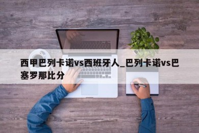 西甲巴列卡诺vs西班牙人_巴列卡诺vs巴塞罗那比分