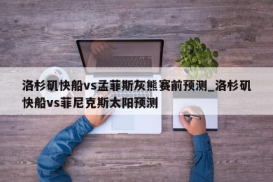 洛杉矶快船vs孟菲斯灰熊赛前预测_洛杉矶快船vs菲尼克斯太阳预测