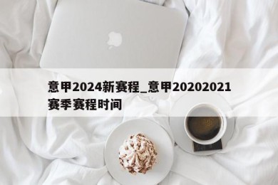 意甲2024新赛程_意甲20202021赛季赛程时间