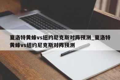 夏洛特黄蜂vs纽约尼克斯对阵预测_夏洛特黄蜂vs纽约尼克斯对阵预测