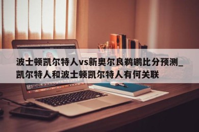 波士顿凯尔特人vs新奥尔良鹈鹕比分预测_凯尔特人和波士顿凯尔特人有何关联