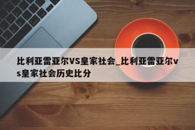 比利亚雷亚尔VS皇家社会_比利亚雷亚尔vs皇家社会历史比分