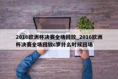 2016欧洲杯决赛全场回放_2016欧洲杯决赛全场回放c罗什么时候回场