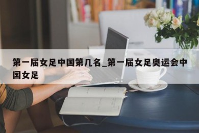 第一届女足中国第几名_第一届女足奥运会中国女足