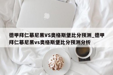 德甲拜仁慕尼黑VS奥格斯堡比分预测_德甲拜仁慕尼黑vs奥格斯堡比分预测分析