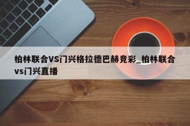 柏林联合VS门兴格拉德巴赫竞彩_柏林联合vs门兴直播