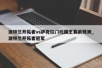 波特兰开拓者vs萨克拉门托国王赛前预测_波特兰开拓者冠军