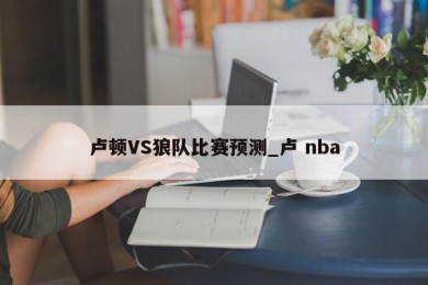 卢顿VS狼队比赛预测_卢 nba