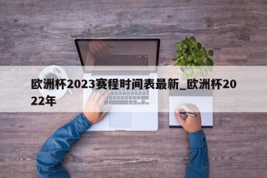 欧洲杯2023赛程时间表最新_欧洲杯2022年