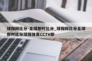 球探网比分-足球即时比分_球探网比分足球即时比分球探体育CCTV即