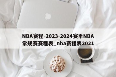 NBA赛程-2023-2024赛季NBA常规赛赛程表_nba赛程表2021