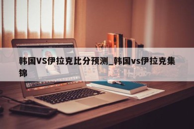 韩国VS伊拉克比分预测_韩国vs伊拉克集锦